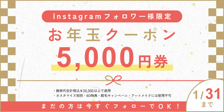 Instagramフォロワー様限定 お年玉クーポン 5,000円券 まだの方は今すぐフォローでOK 施術代合計税込3万円以上で適用 カスタマイズ初回・BD特典・脱毛キャンペーン・アートメイクには使用不可 1/31まで