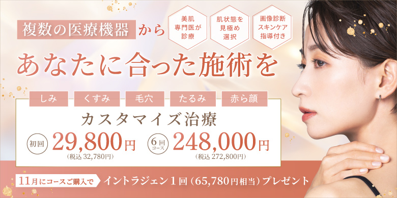複数の医療機器からあなたに合った施術を 美肌専門医が診察 肌状態を見極め選択 画像診断スキンケア指導付き しみ くすみ 毛穴 たるみ 赤ら顔 カスタマイズ治療 初回 29,800円 税込32,780円 6回コース 248,000円 税込272,800円 11月にコースご購入で イントラジェン1回（65,780円相当）プレゼント