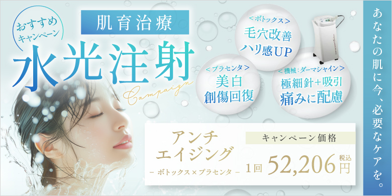 おすすめキャンペーン 肌育治療 水光注射 ボトックス：毛穴改善・ハリ感up プラセンタ：美白・創傷回復 機械：ダーマシャイン 極細針+吸引・痛みに配慮 アンチエイジング ボトックス×プラセンタ キャンペーン価格 1回 52,206円 税込 あなたの肌に今、必要なケアを。