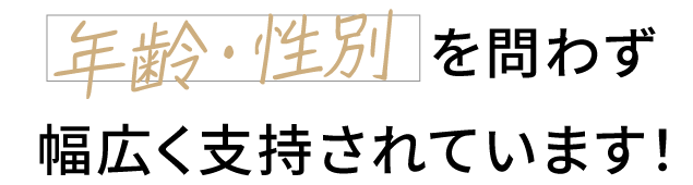 年齢・性別を問わず幅広く支持されています！