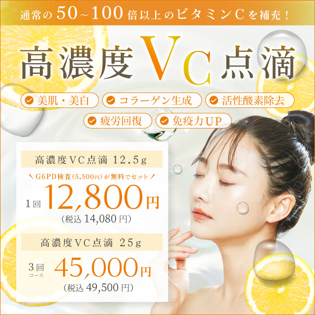通常の50〜100倍以上のビタミンCを補充！ 高濃度VC点滴 美肌・美白 コラーゲン生成 活性酸素除去 疲労回復 免疫力up 12.5g G6PD検査(5,500円)が無料でセット 1回 12,800円 税込14,080円 25g 3回コース 45,000円 税込49,500円