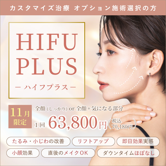 カスタマイズ治療 オプション施術選択の方 Hifu Plus ハイフプラス 全顔(しっかり) or 全顔+気になる部分 1回 63,800円 税込70,180円 たるみ・小じわの改善 リフトアップ 即日効果実感 小顔効果 直後のメイクOK ダウンタイムほぼなし