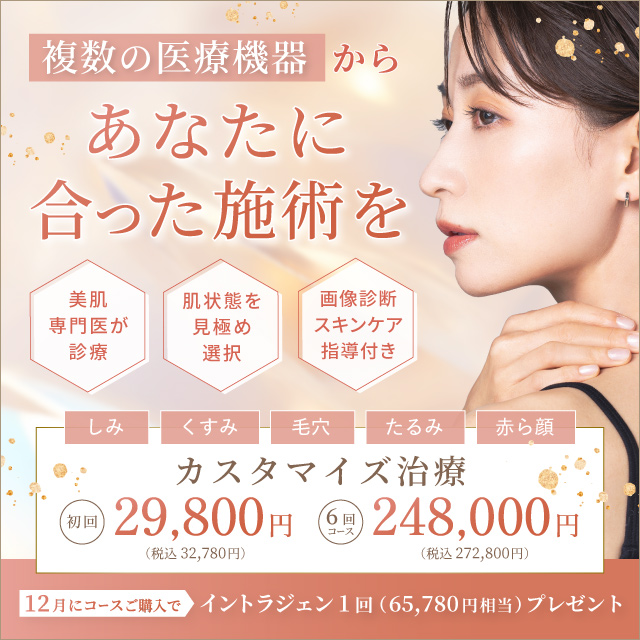 複数の医療機器からあなたに合った施術を 美肌専門医が診察 肌状態を見極め選択 画像診断スキンケア指導付き しみ くすみ 毛穴 たるみ 赤ら顔 カスタマイズ治療 初回 29,800円 税込32,780円 6回コース 248,000円 税込272,800円 今月コースご購入で イントラジェン1回（65,780円相当）プレゼント